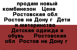 продам новый комбинезон › Цена ­ 650 - Ростовская обл., Ростов-на-Дону г. Дети и материнство » Детская одежда и обувь   . Ростовская обл.,Ростов-на-Дону г.